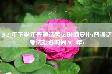 详细阅读:2021年下半年普通话考试时间安排(普通话考试报名时间2021年) 2021年下半年普通话考试时间安排(普通话考试报名时间2021年)
