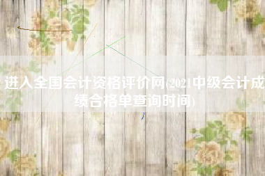 详细阅读:进入全国会计资格评价网(2021中级会计成绩合格单查询时间) 进入全国会计资格评价网(2021中级会计成绩合格单查询时间)