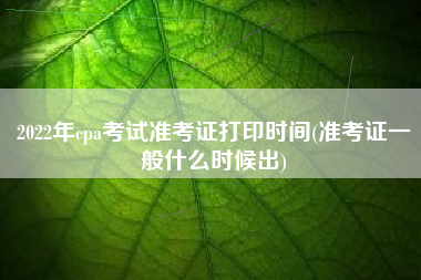 2022年cpa考试准考证打印时间(准考证一般什么时候出)