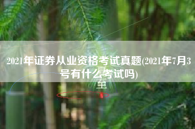 2021年证券从业资格考试真题(2021年7月3号有什么考试吗)