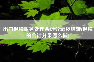 出口退税账务处理会计分录及结转(退税的会计分录怎么做)