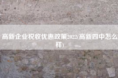 高新企业税收优惠政策2022(高新四中怎么样)