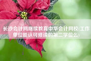 长沙会计网继续教育中华会计网校(工作单位能认可修读的第二学位么)