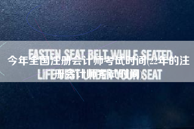 今年全国注册会计师考试时间(22年的注册会计师考试时间)