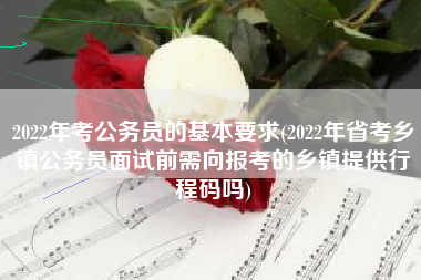 2022年考公务员的基本要求(2022年省考乡镇公务员面试前需向报考的乡镇提供行程码吗)