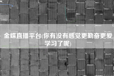 金蝶直播平台(你有没有感觉更勤奋更爱学习了呢)