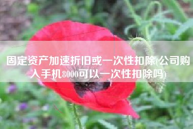 固定资产加速折旧或一次性扣除(公司购入手机8000可以一次性扣除吗)