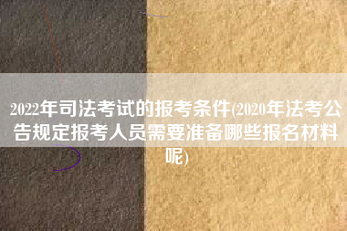 2022年司法考试的报考条件(2020年法考公告规定报考人员需要准备哪些报名材料呢)