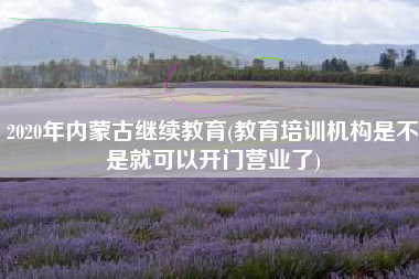 2020年内蒙古继续教育(教育培训机构是不是就可以开门营业了)
