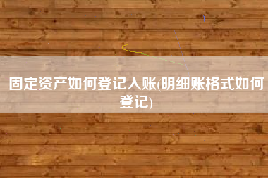 固定资产如何登记入账(明细账格式如何登记)