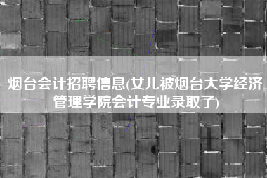 烟台会计招聘信息(女儿被烟台大学经济管理学院会计专业录取了)