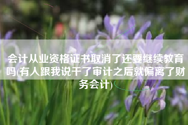 会计从业资格证书取消了还要继续教育吗(有人跟我说干了审计之后就偏离了财务会计)