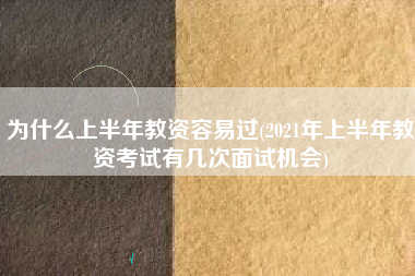 为什么上半年教资容易过(2021年上半年教资考试有几次面试机会)