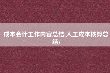 详细阅读:成本会计工作内容总结(人工成本核算总结) 成本会计工作内容总结(人工成本核算总结)