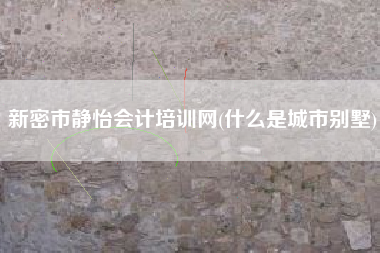 新密市静怡会计培训网(什么是城市别墅)