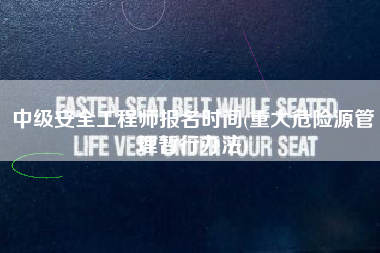 中级安全工程师报名时间(重大危险源管理暂行办法)