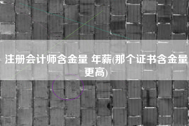 注册会计师含金量 年薪(那个证书含金量更高)