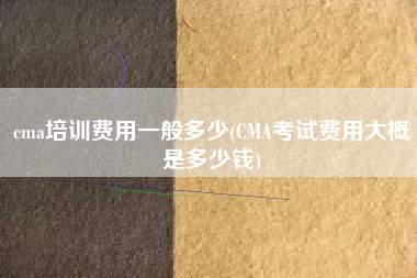 详细阅读:cma培训费用一般多少(CMA考试费用大概是多少钱) cma培训费用一般多少(CMA考试费用大概是多少钱)