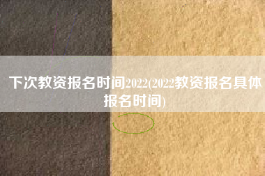 下次教资报名时间2022(2022教资报名具体报名时间)