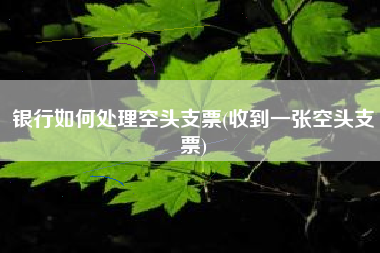 银行如何处理空头支票(收到一张空头支票)