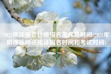 2021年注册会计师报名条件及时间(2021年助理医师资格证报名时间和考试时间)
