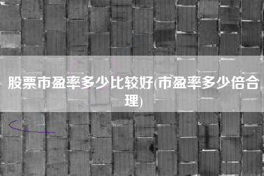 股票市盈率多少比较好(市盈率多少倍合理)