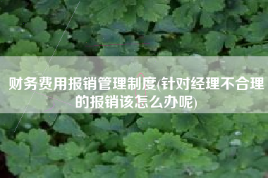 详细阅读:财务费用报销管理制度(针对经理不合理的报销该怎么办呢) 财务费用报销管理制度(针对经理不合理的报销该怎么办呢)