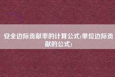 安全边际贡献率的计算公式(单位边际贡献的公式)