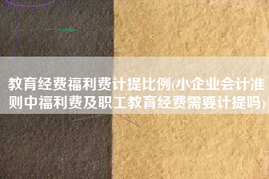 教育经费福利费计提比例(小企业会计准则中福利费及职工教育经费需要计提吗)
