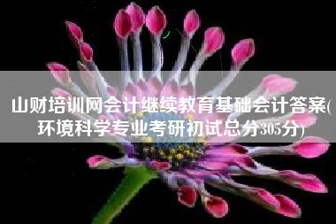 详细阅读:山财培训网会计继续教育基础会计答案(环境科学专业考研初试总分305分) 山财培训网会计继续教育基础会计答案(环境科学专业考研初试总分305分)