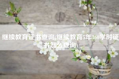 详细阅读:继续教育证书查询(继续教育5年360学时证书怎么查询) 继续教育证书查询(继续教育5年360学时证书怎么查询)