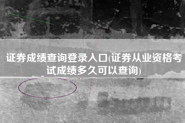 证券成绩查询登录入口(证券从业资格考试成绩多久可以查询)