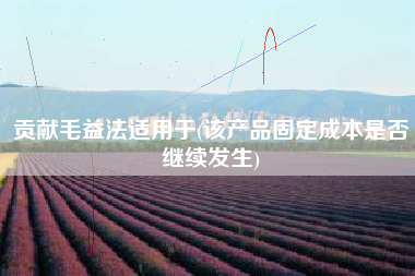 贡献毛益法适用于(该产品固定成本是否继续发生)