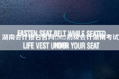 湖南会计报名官网(2022初级会计湖南考试时间)