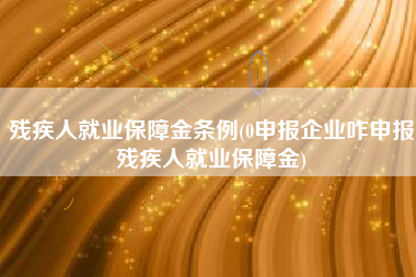 残疾人就业保障金条例(0申报企业咋申报残疾人就业保障金)