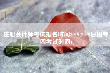 注册会计师考试报名时间2019(2019日语专四考试时间)