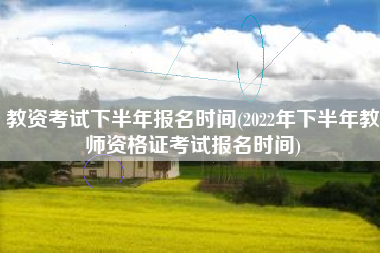 教资考试下半年报名时间(2022年下半年教师资格证考试报名时间)