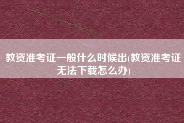 教资准考证一般什么时候出(教资准考证无法下载怎么办)