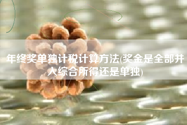 年终奖单独计税计算方法(奖金是全部并入综合所得还是单独)