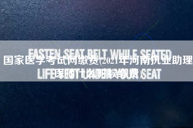 国家医学考试网缴费(2021年河南执业助理医师什么时候缴费)