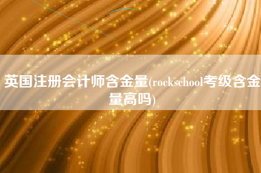 英国注册会计师含金量(rockschool考级含金量高吗)