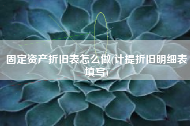 固定资产折旧表怎么做(计提折旧明细表填写)