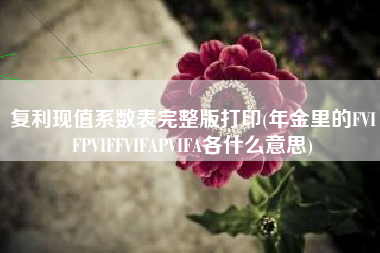 详细阅读:复利现值系数表完整版打印(年金里的FVIFPVIFFVIFAPVIFA各什么意思) 复利现值系数表完整版打印(年金里的FVIFPVIFFVIFAPVIFA各什么意思)