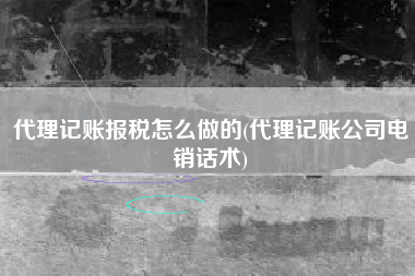 代理记账报税怎么做的(代理记账公司电销话术)