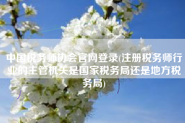 详细阅读:中国税务师协会官网登录(注册税务师行业的主管机关是国家税务局还是地方税务局) 中国税务师协会官网登录(注册税务师行业的主管机关是国家税务局还是地方税务局)