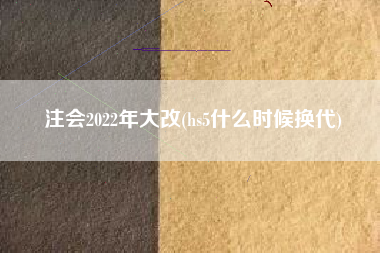 详细阅读:注会2022年大改(hs5什么时候换代) 注会2022年大改(hs5什么时候换代)
