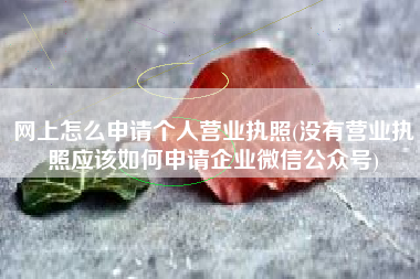 网上怎么申请个人营业执照(没有营业执照应该如何申请企业微信公众号)