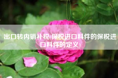 出口转内销补税(保税进口料件的保税进口料件的定义)