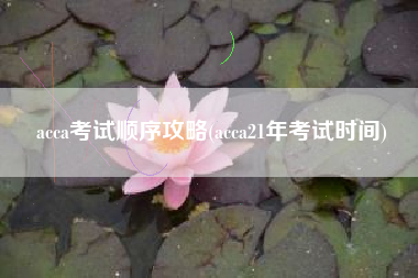 acca考试顺序攻略(acca21年考试时间)