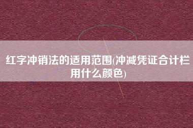 红字冲销法的适用范围(冲减凭证合计栏用什么颜色)